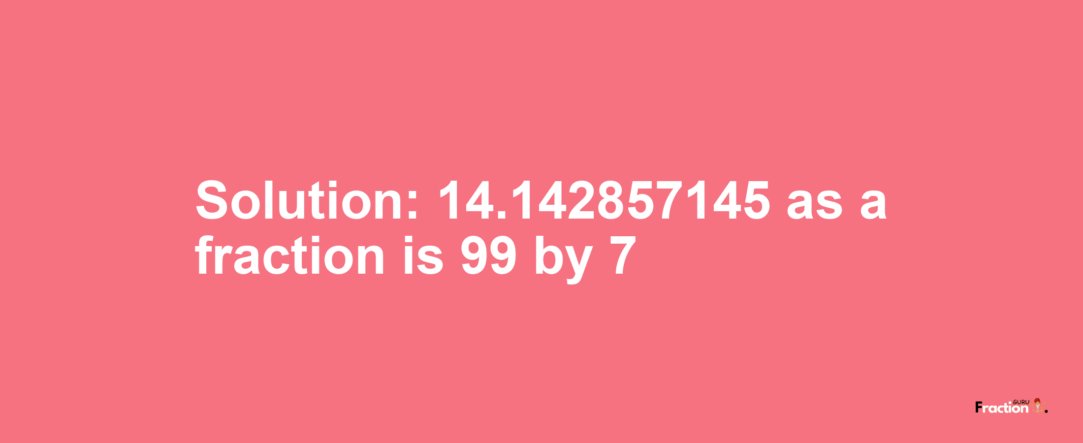 Solution:14.142857145 as a fraction is 99/7